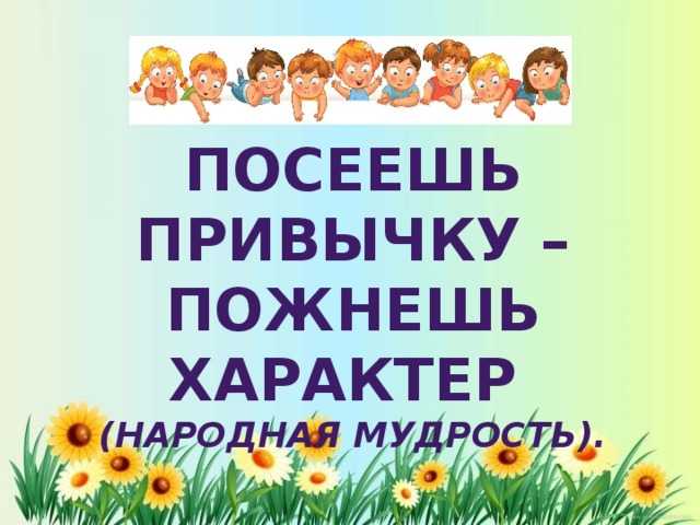 Посеешь привычку – пожнешь характер
